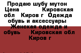 Продаю шубу мутон › Цена ­ 1 500 - Кировская обл., Киров г. Одежда, обувь и аксессуары » Женская одежда и обувь   . Кировская обл.,Киров г.